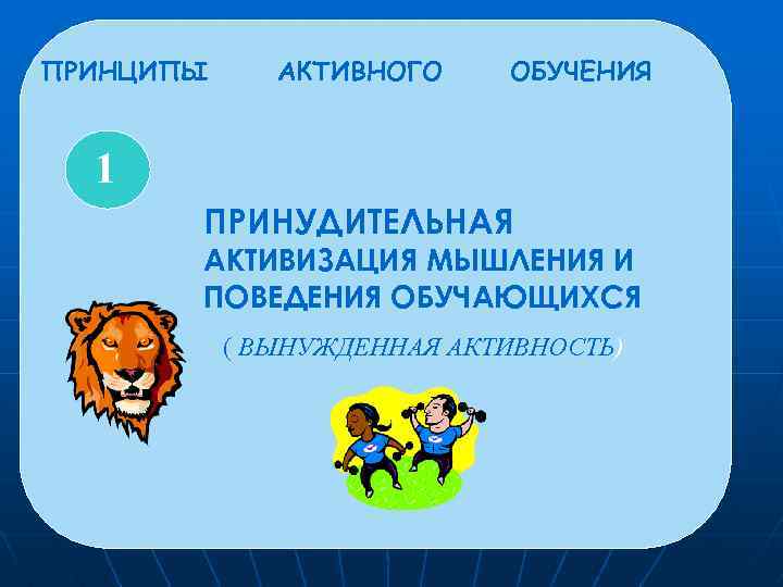 ПРИНЦИПЫ АКТИВНОГО ОБУЧЕНИЯ 1 ПРИНУДИТЕЛЬНАЯ АКТИВИЗАЦИЯ МЫШЛЕНИЯ И ПОВЕДЕНИЯ ОБУЧАЮЩИХСЯ ( ВЫНУЖДЕННАЯ АКТИВНОСТЬ) 