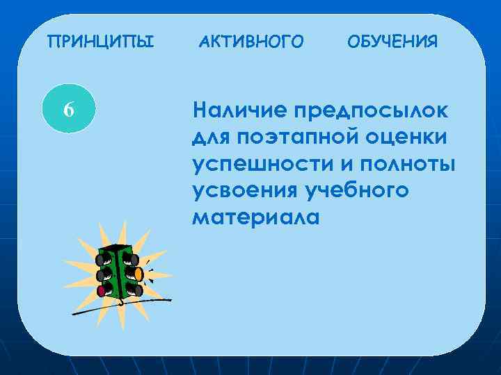 ПРИНЦИПЫ 6 5 АКТИВНОГО ОБУЧЕНИЯ Наличие предпосылок для поэтапной оценки успешности и полноты усвоения