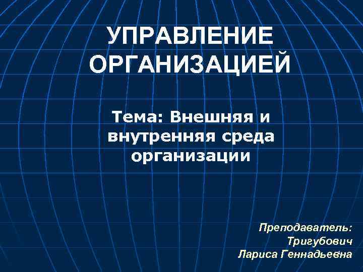 УПРАВЛЕНИЕ ОРГАНИЗАЦИЕЙ Тема: Внешняя и внутренняя среда организации Преподаватель: Тригубович 1 Лариса Геннадьевна 