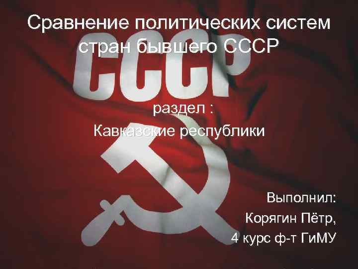 Сравнение политических систем стран бывшего СССР раздел : Кавказские республики Выполнил: Корягин Пётр, 4