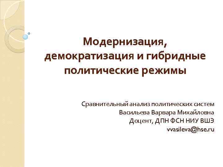 Модернизация, демократизация и гибридные политические режимы Сравнительный анализ политических систем Васильева Варвара Михайловна Доцент,