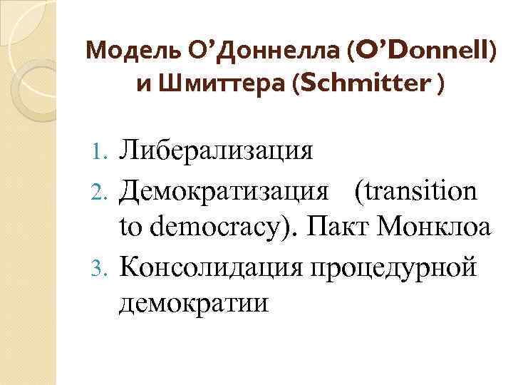 Модель О’Доннелла (O’Donnell) и Шмиттера (Schmitter ) Либерализация 2. Демократизация (transition to democracy). Пакт