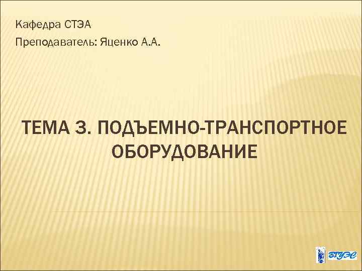 Кафедра СТЭА Преподаватель: Яценко А. А. ТЕМА 3. ПОДЪЕМНО-ТРАНСПОРТНОЕ ОБОРУДОВАНИЕ 
