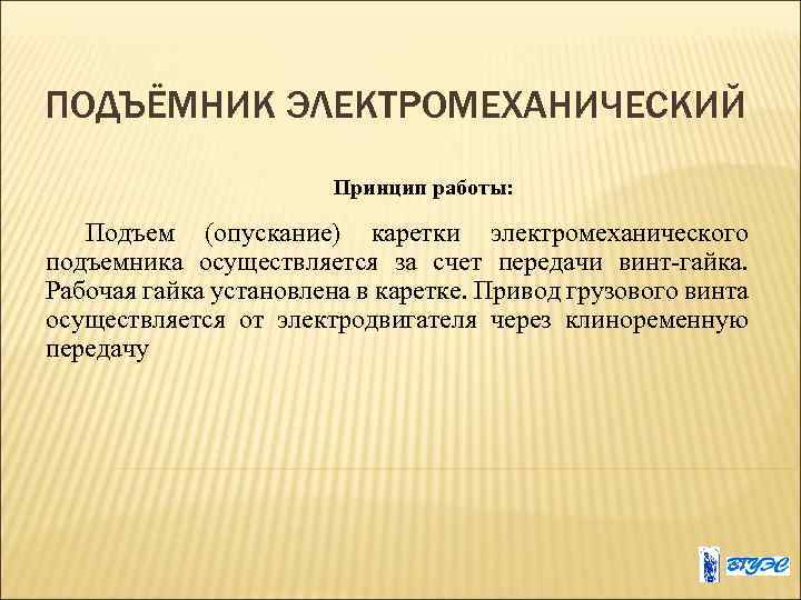ПОДЪЁМНИК ЭЛЕКТРОМЕХАНИЧЕСКИЙ Принцип работы: Подъем (опускание) каретки электромеханического подъемника осуществляется за счет передачи винт-гайка.