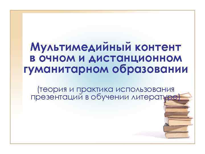 Мультимедийный контент в очном и дистанционном гуманитарном образовании (теория и практика использования презентаций в