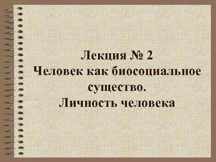 Лекция № 2 Человек как биосоциальное существо. Личность человека 