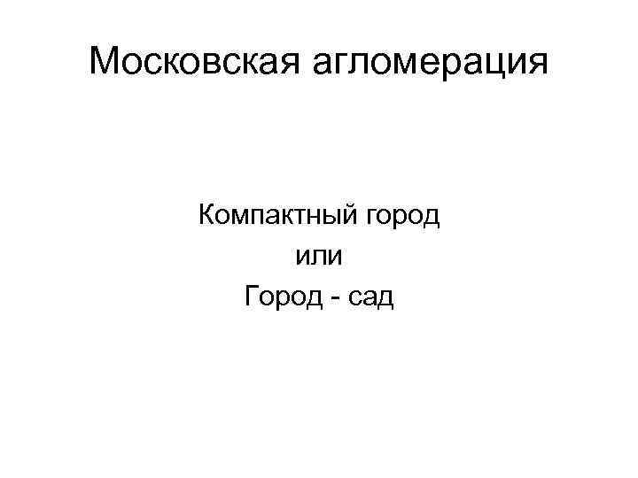 Московская агломерация Компактный город или Город - сад 
