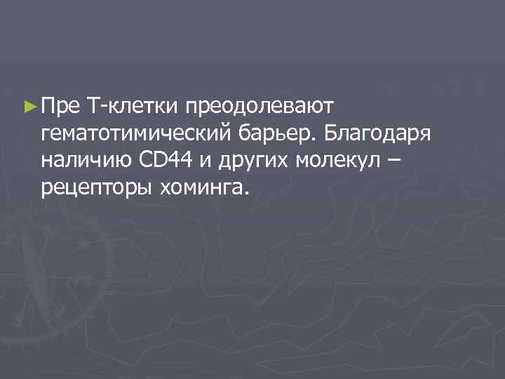 ► Пре Т-клетки преодолевают гематотимический барьер. Благодаря наличию CD 44 и других молекул –