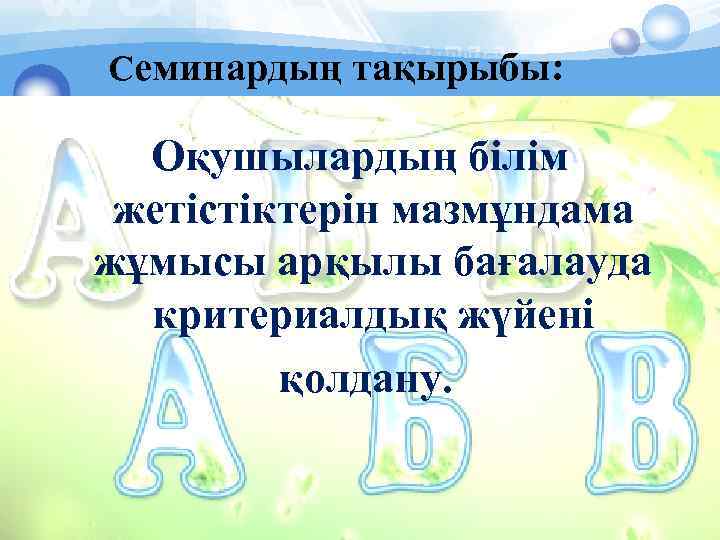 Семинардың тақырыбы: Оқушылардың білім жетістіктерін мазмұндама жұмысы арқылы бағалауда критериалдық жүйені қолдану. 