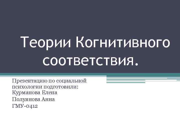  Теории Когнитивного соответствия. Презентацию по социальной психологии подготовили: Курманова Елена Полуянова Анна ГМУ-0412