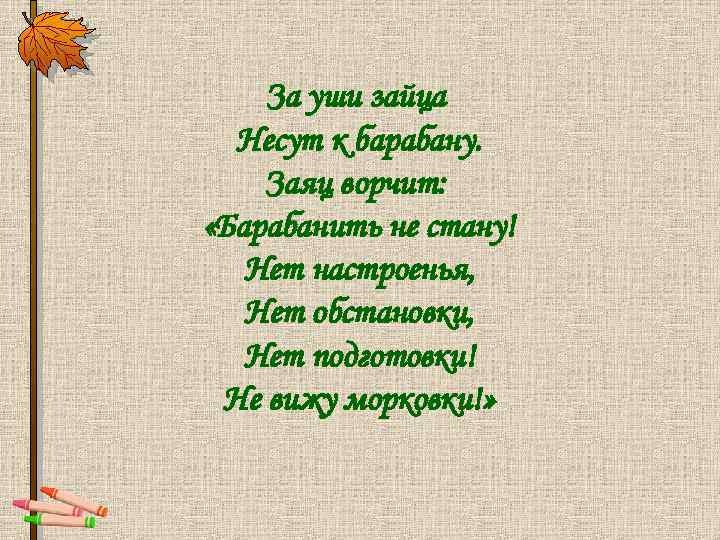 За уши зайца Несут к барабану. Заяц ворчит: «Барабанить не стану! Нет настроенья, Нет