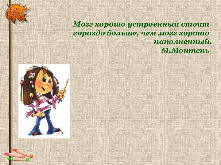 Мозг хорошо устроенный стоит гораздо больше, чем мозг хорошо наполненный. М. Монтень 