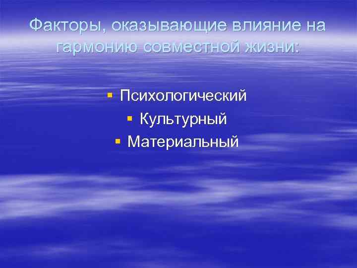 Факторы, оказывающие влияние на гармонию совместной жизни: § Психологический § Культурный § Материальный 