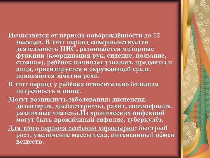 Исчисляется от периода новорождённости до 12 месяцев. В этот период совершенствуется деятельность ЦНС, развиваются