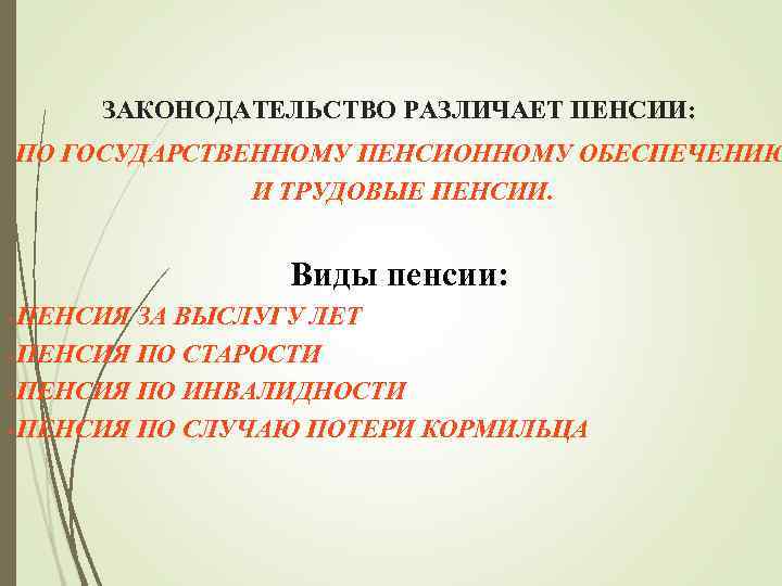 ЗАКОНОДАТЕЛЬСТВО РАЗЛИЧАЕТ ПЕНСИИ: ПО ГОСУДАРСТВЕННОМУ ПЕНСИОННОМУ ОБЕСПЕЧЕНИЮ И ТРУДОВЫЕ ПЕНСИИ. Виды пенсии: • ПЕНСИЯ
