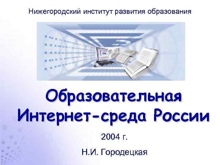 Нижегородский институт развития образования Образовательная Интернет-среда России 2004 г. Н. И. Городецкая 