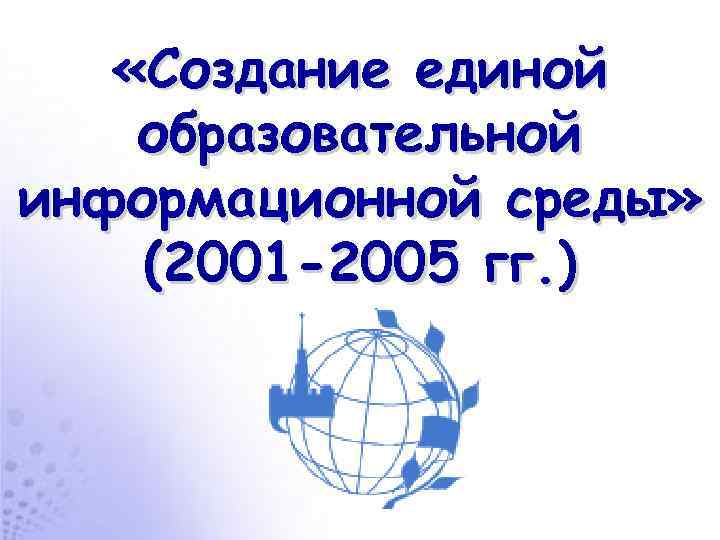  «Создание единой образовательной информационной среды» (2001 -2005 гг. ) 