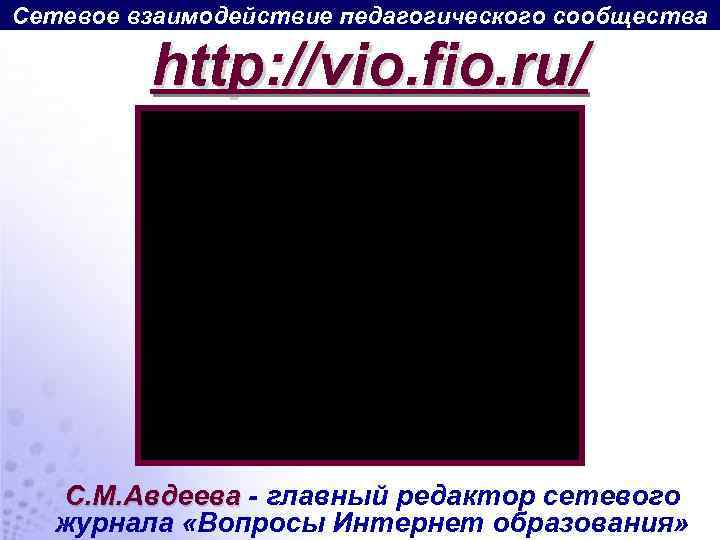 Сетевое взаимодействие педагогического сообщества http: //vio. fio. ru/ C. М. Авдеева - главный редактор