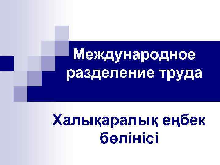 Международное разделение труда Халықаралық еңбек бөлінісі 