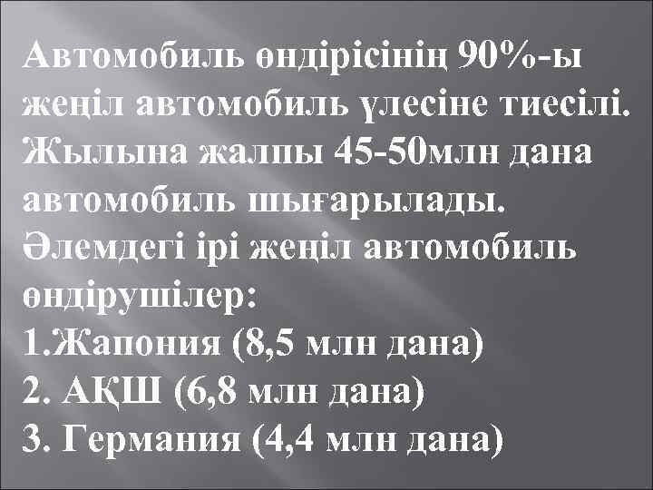 Автомобиль өндірісінің 90%-ы жеңіл автомобиль үлесіне тиесілі. Жылына жалпы 45 -50 млн дана автомобиль