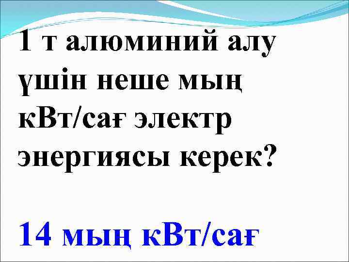 1 т алюминий алу үшін неше мың к. Вт/сағ электр энергиясы керек? 14 мың