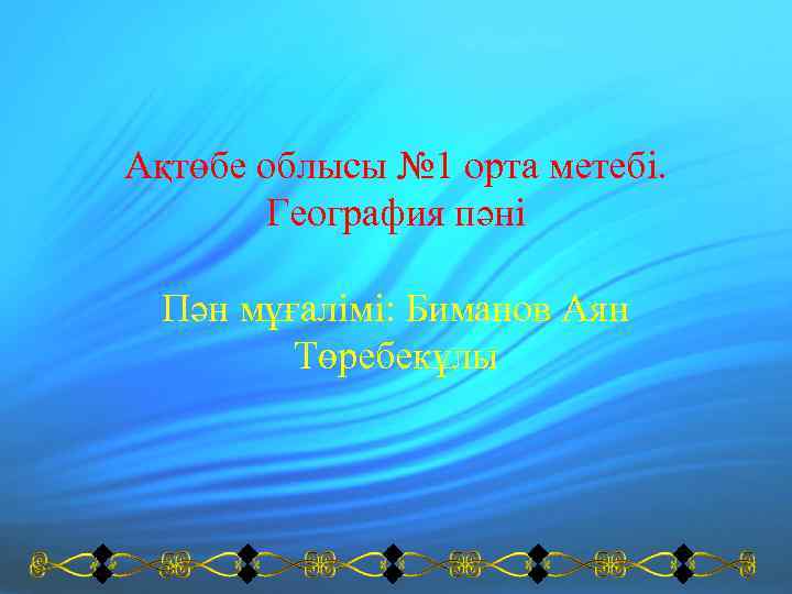 Ақтөбе облысы № 1 орта метебі. География пәні Пән мұғалімі: Биманов Аян Төребекұлы 