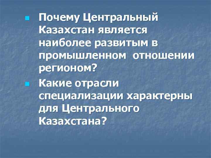 n n Почему Центральный Казахстан является наиболее развитым в промышленном отношении регионом? Какие отрасли