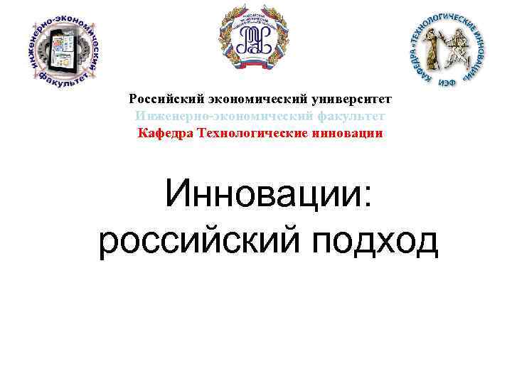 Российский экономический университет Инженерно-экономический факультет Кафедра Технологические инновации Инновации: российский подход 