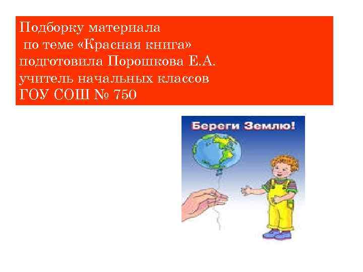 Подборку материала по теме «Красная книга» подготовила Порошкова Е. А. учитель начальных классов ГОУ