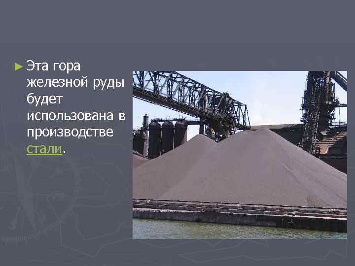 ► Эта гора железной руды будет использована в производстве стали. 
