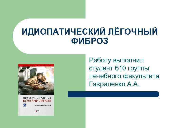 ИДИОПАТИЧЕСКИЙ ЛЁГОЧНЫЙ ФИБРОЗ Работу выполнил студент 610 группы лечебного факультета Гавриленко А. А. 