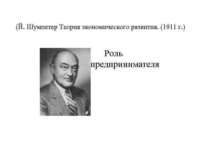 (Й. Шумпетер Теория экономического развития. (1911 г. ) ] Роль предпринимателя 