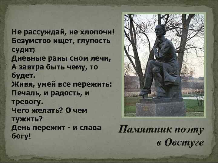 Не рассуждай, не хлопочи! Безумство ищет, глупость судит; Дневные раны сном лечи, А завтра