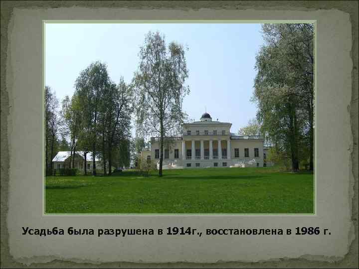 Усадьба была разрушена в 1914 г. , восстановлена в 1986 г. 
