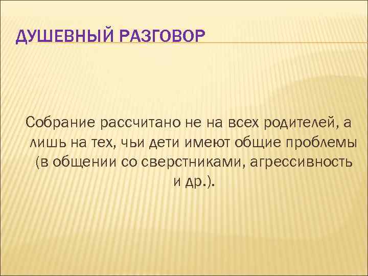 ДУШЕВНЫЙ РАЗГОВОР Собрание рассчитано не на всех родителей, а лишь на тех, чьи дети