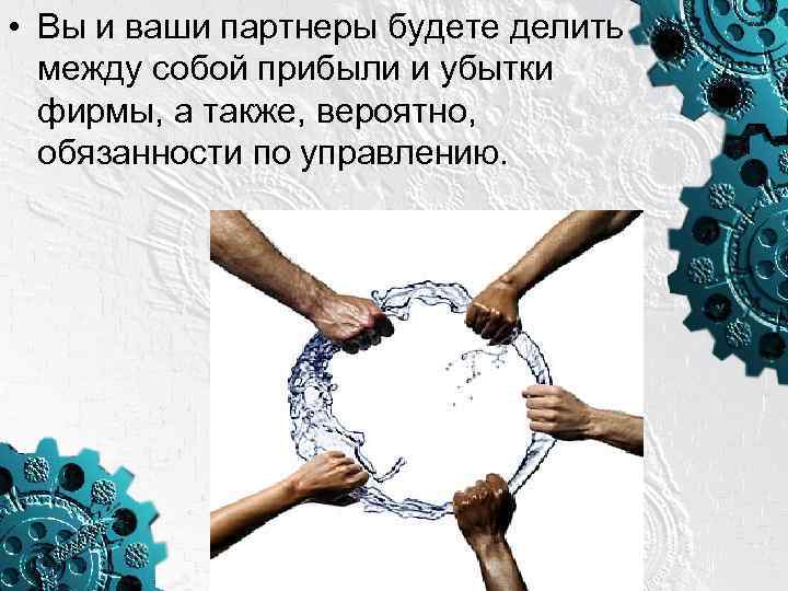  • Вы и ваши партнеры будете делить между собой прибыли и убытки фирмы,