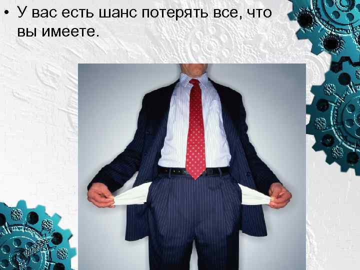  • У вас есть шанс потерять все, что вы имеете. 