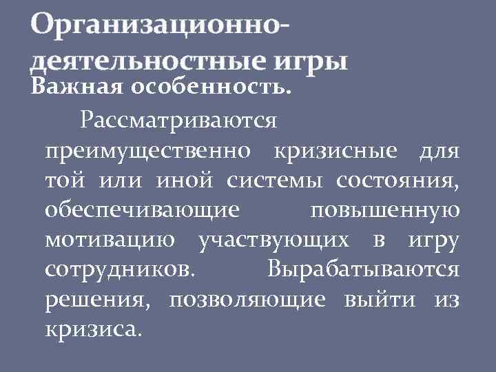 Организационнодеятельностные игры Важная особенность. Рассматриваются преимущественно кризисные для той или иной системы состояния, обеспечивающие