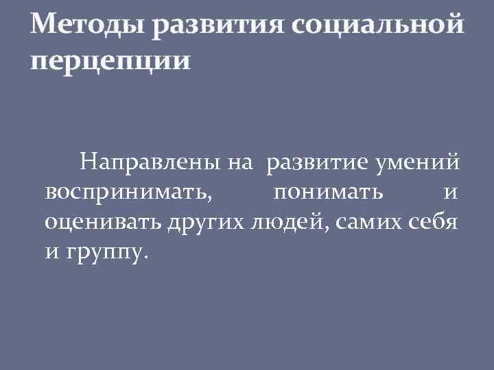 Методы развития социальной перцепции Направлены на развитие умений воспринимать, понимать и оценивать других людей,