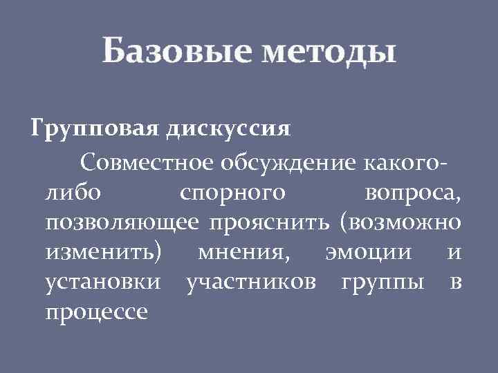 Базовые методы Групповая дискуссия Совместное обсуждение какоголибо спорного вопроса, позволяющее прояснить (возможно изменить) мнения,