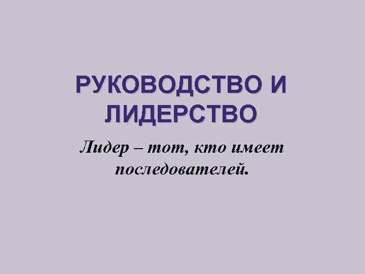РУКОВОДСТВО И ЛИДЕРСТВО Лидер – тот, кто имеет последователей. 