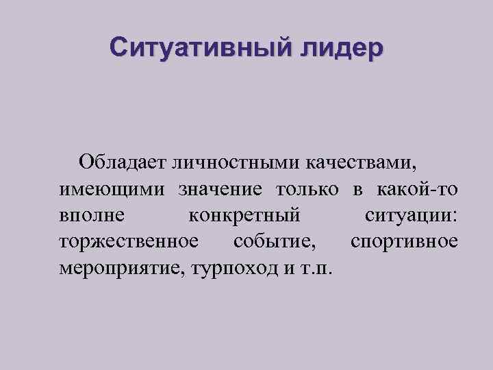Ситуативный лидер Обладает личностными качествами, имеющими значение только в какой-то вполне конкретный ситуации: торжественное