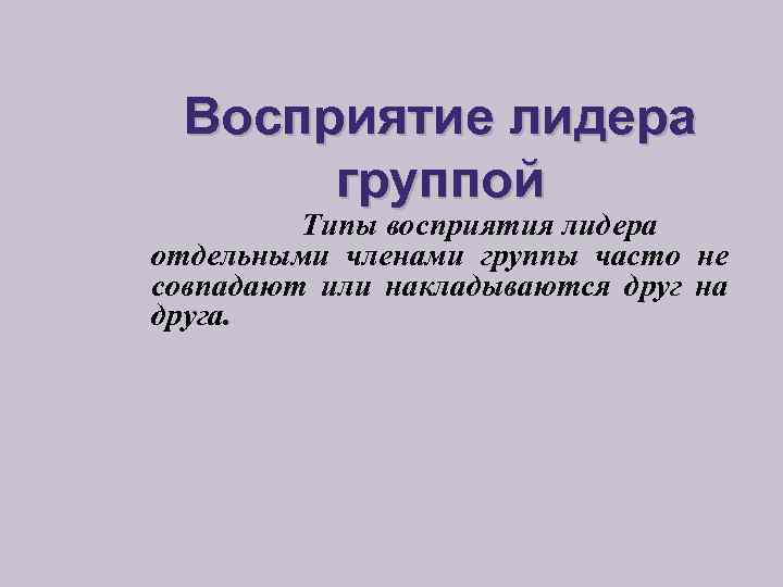 Восприятие лидера группой Типы восприятия лидера отдельными членами группы часто не совпадают или накладываются