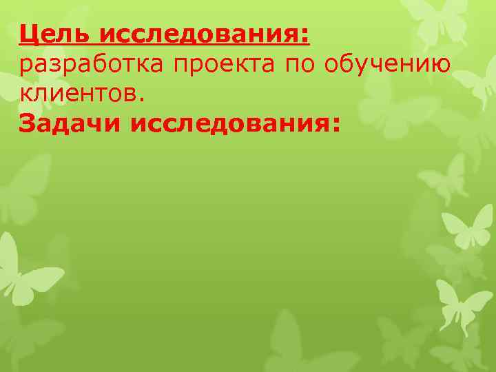 Цель исследования: разработка проекта по обучению клиентов. Задачи исследования: 