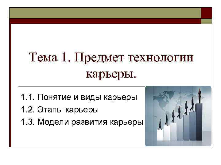 Тема 1. Предмет технологии карьеры. 1. 1. Понятие и виды карьеры 1. 2. Этапы
