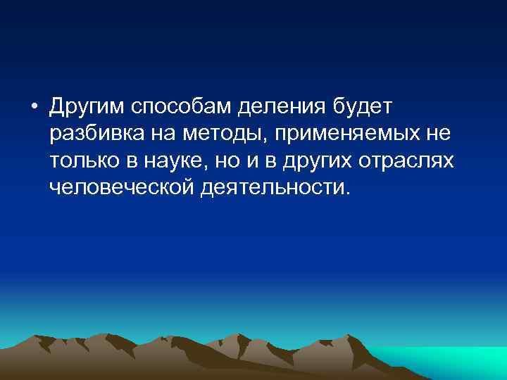  • Другим способам деления будет разбивка на методы, применяемых не только в науке,