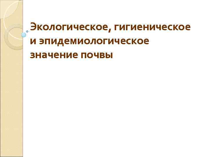 Экологическое, гигиеническое и эпидемиологическое значение почвы 