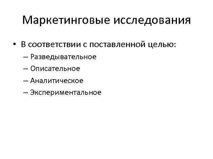 Маркетинговые исследования • В соответствии с поставленной целью: – Разведывательное – Описательное – Аналитическое