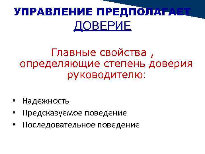 УПРАВЛЕНИЕ ПРЕДПОЛАГАЕТ ДОВЕРИЕ Главные свойства , определяющие степень доверия руководителю: • Надежность • Предсказуемое