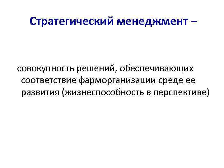 Стратегический менеджмент – совокупность решений, обеспечивающих соответствие фарморганизации среде ее развития (жизнеспособность в перспективе)